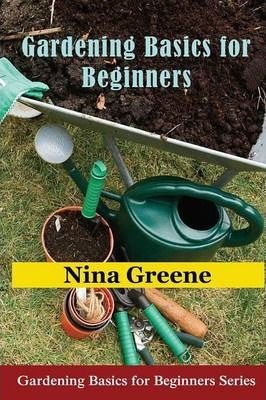 Gardening Basics for Beginners: Gardening Basics for Beginners Series - Nina Greene