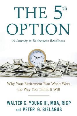 The 5th Option: Why Your Retirement Plan Won't Work the Way You Think It Will - Walter Young