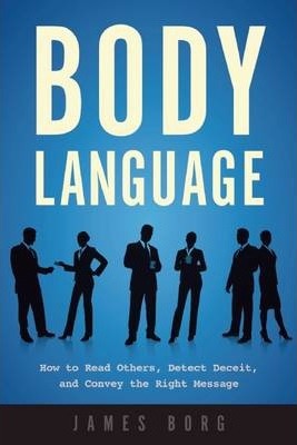 Body Language: How to Read Others, Detect Deceit, and Convey the Right Message - James Borg