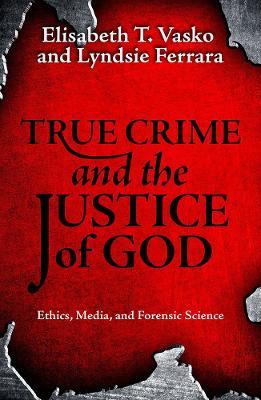 True Crime and the Justice of God: Ethics, Media, and Forensic Science - Elisabeth T. Vasko