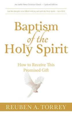 Baptism of the Holy Spirit: How to Receive This Promised Gift - Reuben A. Torrey