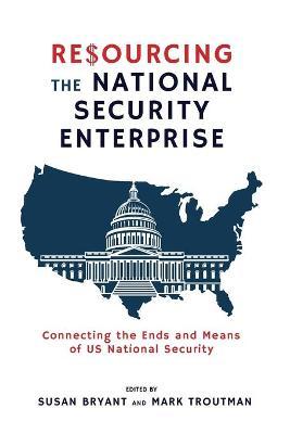 Resourcing the National Security Enterprise: Connecting the Ends and Means of US National Security - Susan Bryant