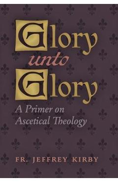 Coperta cărții 'Glory Unto Glory: A Primer on Ascetical Theology - Jeffrey Kirby'