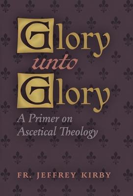 Coperta cărții 'Glory Unto Glory: A Primer on Ascetical Theology - Jeffrey Kirby'