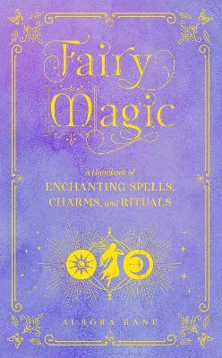 Fairy Magic: A Handbook of Enchanting Spells, Charms, and Ritualsvolume 11 - Aurora Kane