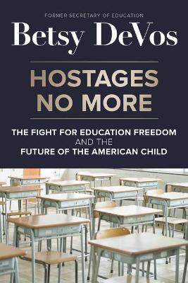 Hostages No More: The Fight for Education Freedom and the Future of the American Child - Betsy Devos