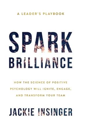 Spark Brilliance: How the Science of Positive Psychology Will Ignite, Engage, and Transform Your Team - Jackie Insinger
