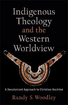 Indigenous Theology and the Western Worldview: A Decolonized Approach to Christian Doctrine - Randy S. Woodley