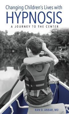 Changing Children's Lives with Hypnosis: A Journey to the Center - Ran D. Anbar