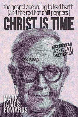 Christ Is Time: The Gospel according to Karl Barth (and the Red Hot Chili Peppers) - Mark James Edwards