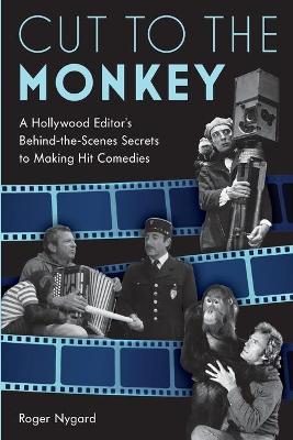Cut to the Monkey: A Hollywood Editor's Behind-the-Scenes Secrets to Making Hit Comedies - Roger Nygard