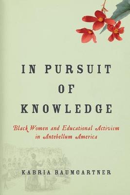 In Pursuit of Knowledge: Black Women and Educational Activism in Antebellum America - Kabria Baumgartner