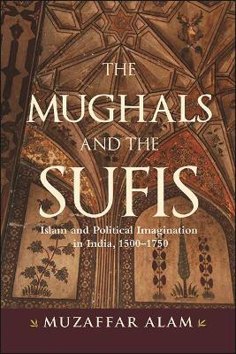 The Mughals and the Sufis: Islam and Political Imagination in India, 1500-1750 - Muzaffar Alam