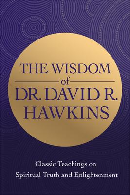 The Wisdom of Dr. David R. Hawkins: Classic Teachings on Spiritual Truth and Enlightenment - David R. Hawkins
