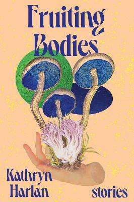 Fruiting Bodies: Stories - Kathryn Harlan