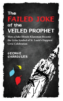 The Failed Joke of the Veiled Prophet: How a Fake Illinois Klansman Became the Grim Symbol of St. Louis's Happiest Civic Celebration - George Garrigues
