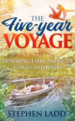 The Five-Year Voyage: Exploring Latin American Coasts and Rivers - Stephen Ladd