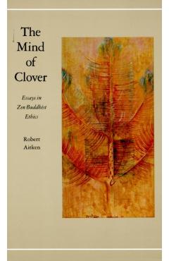 The Mind of Clover: Essays in Zen Buddhist Ethics - Robert Aitken
