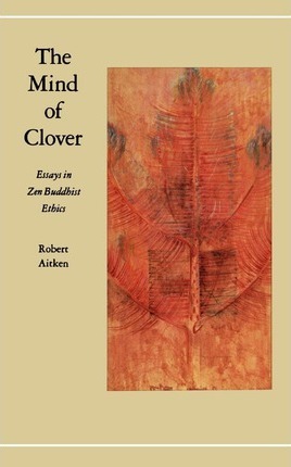 The Mind of Clover: Essays in Zen Buddhist Ethics - Robert Aitken