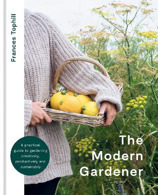 The Modern Gardener: A Practical Guide for Creating a Beautiful and Creative Garden - Frances Tophill