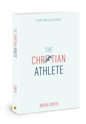 The Christian Athlete: Glorifying God in Sports - Brian Smith