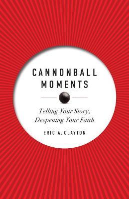 Cannonball Moments: Telling Your Story, Deepening Your Faith - Eric A. Clayton