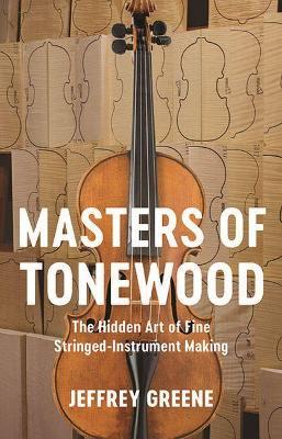Masters of Tonewood: The Hidden Art of Fine Stringed-Instrument Making - Jeffrey Greene