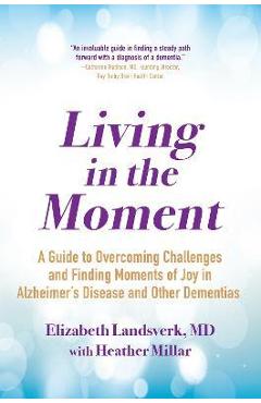 Poza produsului Living in the Moment: A Guide to Overcoming Challenges and Finding Moments of Joy in Alzheimer's Disea Se and Other Dementias - Elizabeth Landsverk