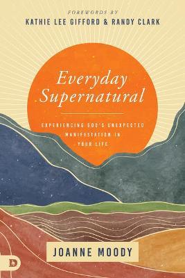 Everyday Supernatural: Experiencing God's Unexpected Manifestation in Your Life - Joanne Moody