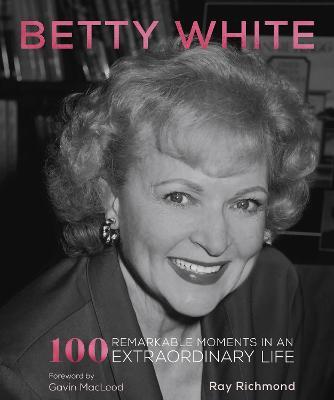 Betty White: 100 Remarkable Moments in an Extraordinary Life - Ray Richmond