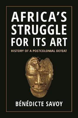 Africa's Struggle for Its Art: History of a Postcolonial Defeat - Bénédicte Savoy
