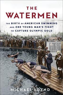 The Watermen: The Birth of American Swimming and One Young Man's Fight to Capture Olympic Gold - Michael Loynd