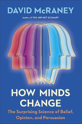 How Minds Change: The Surprising Science of Belief, Opinion, and Persuasion - David Mcraney