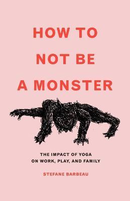How to Not Be a Monster: The Impact of Yoga on Work, Play, and Family - Stefane Barbeau