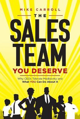 The Sales Team You Deserve: Why CEOs Tolerate Mediocrity and What YOU Can Do About It - Mike Carroll