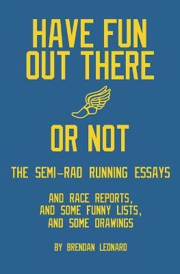 Have Fun Out There Or Not: The Semi-Rad Running Essays - Brendan Leonard