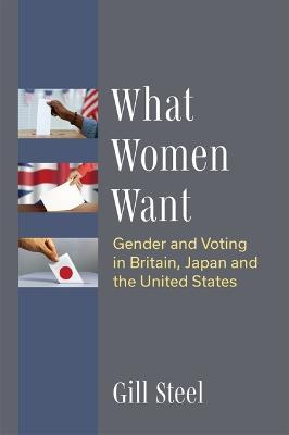 What Women Want: Gender and Voting in Britain, Japan and the United States - Gill Steel