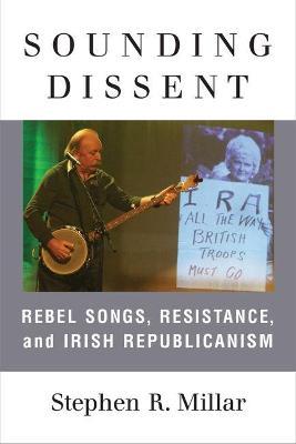 Sounding Dissent: Rebel Songs, Resistance, and Irish Republicanism - Stephen Millar