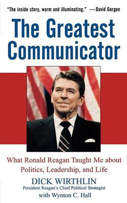 The Greatest Communicator: What Ronald Reagan Taught Me about Politics, Leadership, and Life - Dick Wirthlin