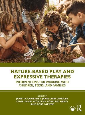 Nature-Based Play and Expressive Therapies: Interventions for Working with Children, Teens, and Families - Janet A. Courtney