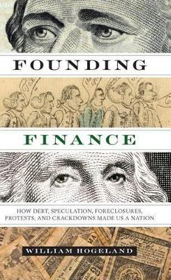 Founding Finance: How Debt, Speculation, Foreclosures, Protests, and Crackdowns Made Us a Nation - William Hogeland