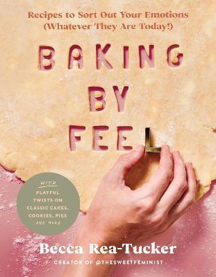 Baking by Feel: Recipes to Sort Out Your Emotions (Whatever They Are Today!) - Becca Rea-tucker