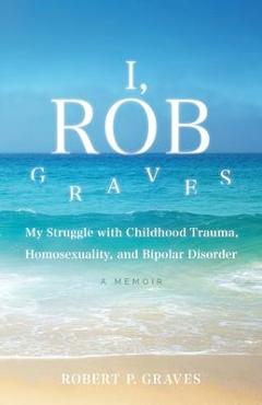 Coperta cărții 'I, Rob Graves: My Struggle with Childhood Trauma, Homosexuality, and Bipolar Disorder: A Memoir - Robert P. Graves'