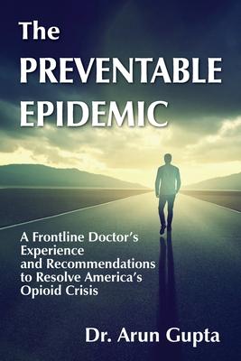 The Preventable Epidemic: A Frontline Doctor's Experience and Recommendations to Resolve America's Opioid Crisis - Arun Gupta