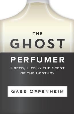 The Ghost Perfumer: Creed, Lies, & the Scent of the Century - Gabe Oppenheim