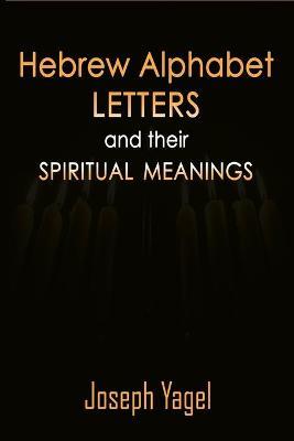 Hebrew Alphabet Letters And Their Spiritual Meanings: Symbolic Meanings Of Hebrew Letters AlefBet, Symbols and Numerical Values Gematria, Biblical Heb - Joseph Yagel