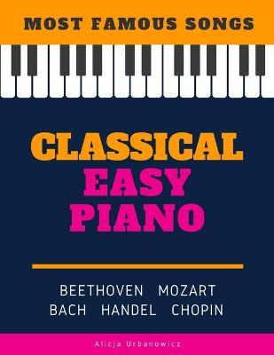 Classical Easy Piano - Most Famous Songs - Beethoven Mozart Bach Handel Chopin: Teach Yourself How to Play Popular Music for Beginners and Intermediat - Alicja Urbanowicz