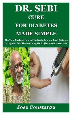 Dr. Sebi Cure for Diabetes Made Simple: The Total Guide on How to Effectively Cure and Treat Diabetes Through Dr. Sebi Alkaline Eating Habits (Reverse - Jose Constanza