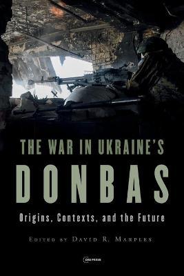 War in Ukraine's Donbas: Origins, Contexts, and the Future - David R. Marples