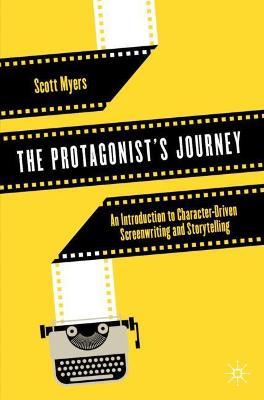 The Protagonist's Journey: An Introduction to Character-Driven Screenwriting and Storytelling - Scott Myers